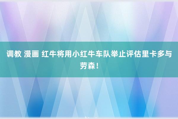 调教 漫画 红牛将用小红牛车队举止评估里卡多与劳森！