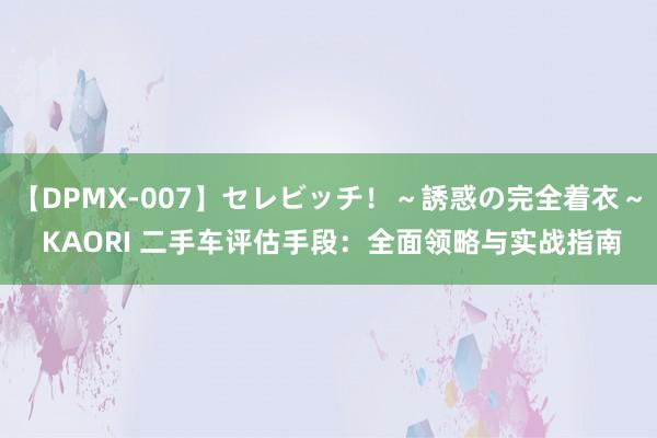 【DPMX-007】セレビッチ！～誘惑の完全着衣～ KAORI 二手车评估手段：全面领略与实战指南