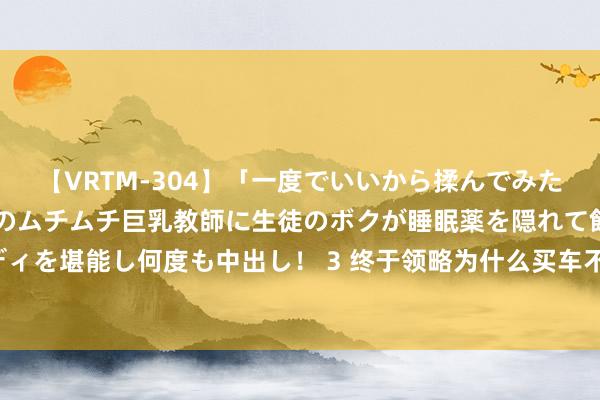 【VRTM-304】「一度でいいから揉んでみたい！」はち切れんばかりのムチムチ巨乳教師に生徒のボクが睡眠薬を隠れて飲ませて、夢の豊満ボディを堪能し何度も中出し！ 3 终于领略为什么买车不宜发一又友圈了，网友感触：东说念主心难测啊！