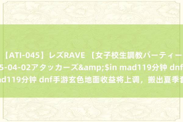 【ATI-045】レズRAVE 〔女子校生調教パーティー〕</a>2005-04-02アタッカーズ&$in mad119分钟 dnf手游玄色地面收益将上调，搬出夏季套不要太纵容！