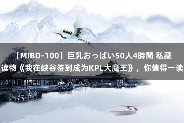 【MIBD-100】巨乳おっぱい50人4時間 私藏读物《我在峡谷签到成为KPL大魔王》，你值得一读