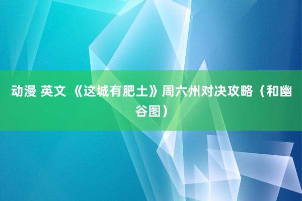 动漫 英文 《这城有肥土》周六州对决攻略（和幽谷图）