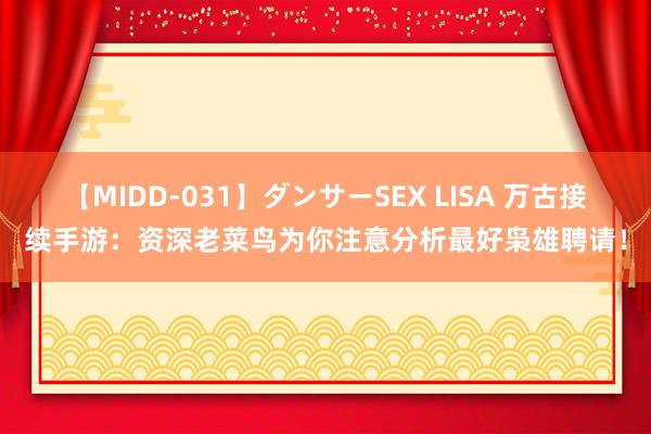 【MIDD-031】ダンサーSEX LISA 万古接续手游：资深老菜鸟为你注意分析最好枭雄聘请！