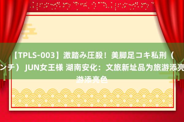 【TPLS-003】激踏み圧殺！美脚足コキ私刑（リンチ） JUN女王様 湖南安化：文旅新址品为旅游添亮色