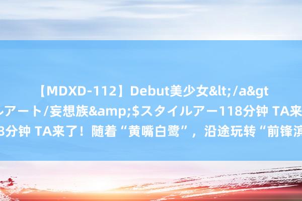 【MDXD-112】Debut美少女</a>2005-02-15スタイルアート/妄想族&$スタイルアー118分钟 TA来了！随着“黄嘴白鹭”，沿途玩转“前锋滨海湾 形貌文旅季”