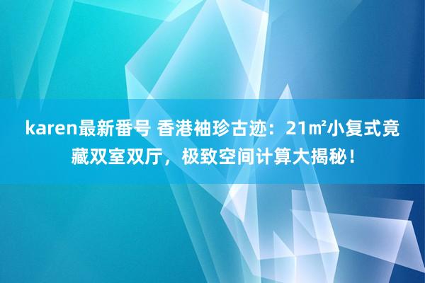 karen最新番号 香港袖珍古迹：21㎡小复式竟藏双室双厅，极致空间计算大揭秘！