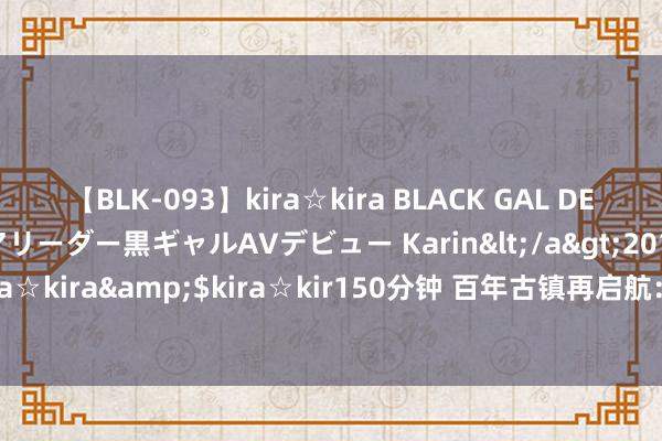 【BLK-093】kira☆kira BLACK GAL DEBUT 元・有名球団チアリーダー黒ギャルAVデビュー Karin</a>2013-04-19kira☆kira&$kira☆kir150分钟 百年古镇再启航：边域小镇柔和走降生态“路”