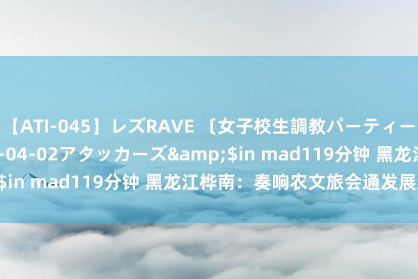 【ATI-045】レズRAVE 〔女子校生調教パーティー〕</a>2005-04-02アタッカーズ&$in mad119分钟 黑龙江桦南：奏响农文旅会通发展新乐章