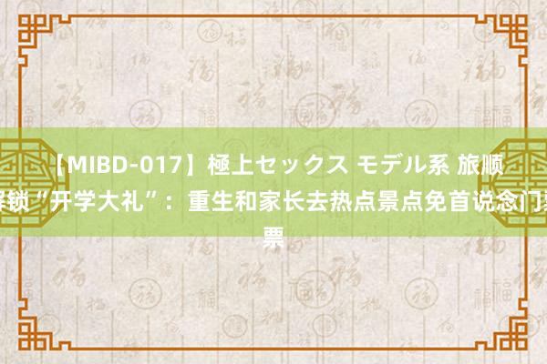 【MIBD-017】極上セックス モデル系 旅顺解锁“开学大礼”：重生和家长去热点景点免首说念门票