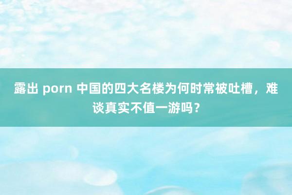 露出 porn 中国的四大名楼为何时常被吐槽，难谈真实不值一游吗？