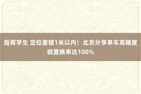 指挥学生 定位差错1米以内！北京分享单车高精度锁置换率达100%