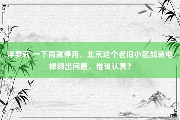 洋萝莉 一下雨就停用，北京这个老旧小区加装电梯频出问题，谁该认真？