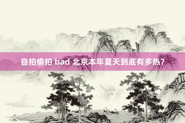 自拍偷拍 bad 北京本年夏天到底有多热？