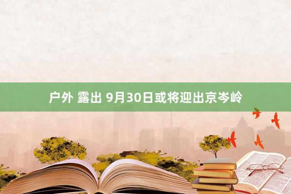 户外 露出 9月30日或将迎出京岑岭