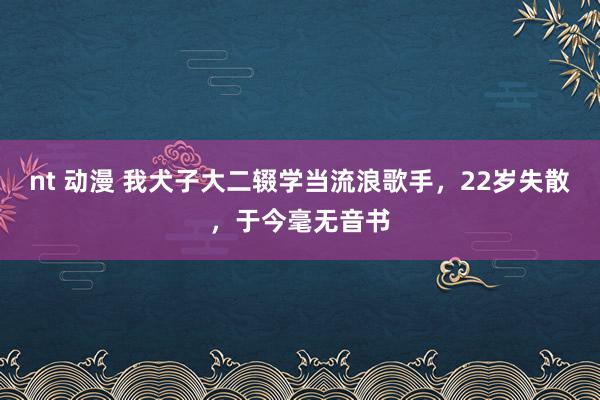 nt 动漫 我犬子大二辍学当流浪歌手，22岁失散，于今毫无音书