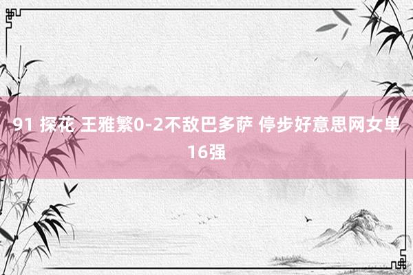 91 探花 王雅繁0-2不敌巴多萨 停步好意思网女单16强