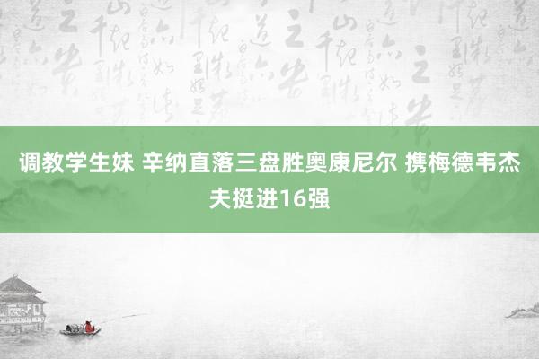 调教学生妹 辛纳直落三盘胜奥康尼尔 携梅德韦杰夫挺进16强