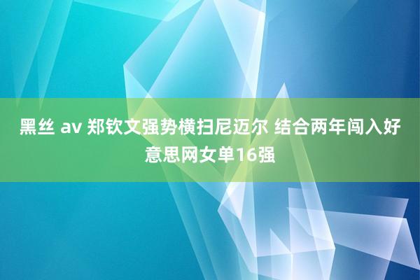 黑丝 av 郑钦文强势横扫尼迈尔 结合两年闯入好意思网女单16强