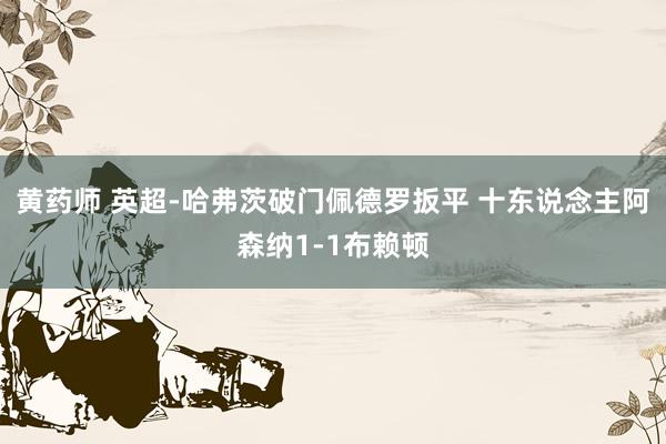 黄药师 英超-哈弗茨破门佩德罗扳平 十东说念主阿森纳1-1布赖顿