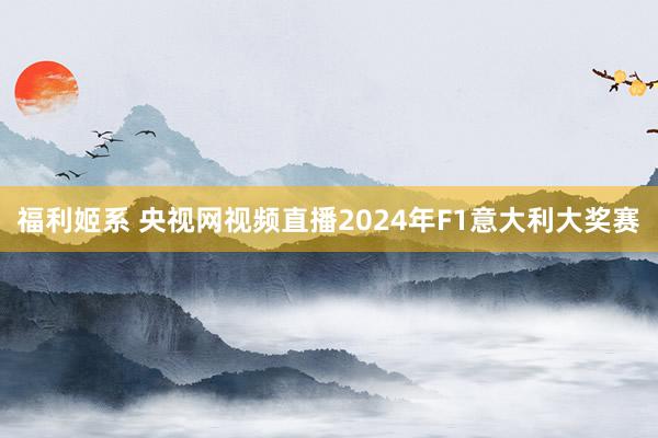 福利姬系 央视网视频直播2024年F1意大利大奖赛