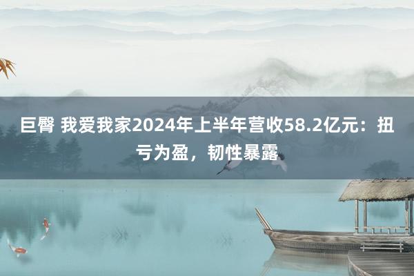 巨臀 我爱我家2024年上半年营收58.2亿元：扭亏为盈，韧性暴露