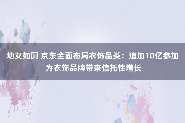 幼女如厕 京东全面布局衣饰品类：追加10亿参加 为衣饰品牌带来信托性增长