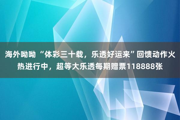 海外呦呦 “体彩三十载，乐透好运来”回馈动作火热进行中，超等大乐透每期赠票118888张