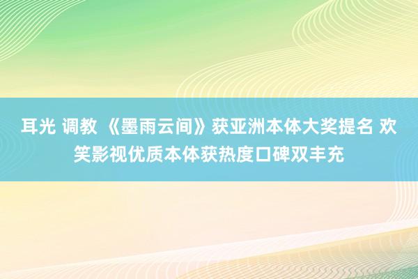 耳光 调教 《墨雨云间》获亚洲本体大奖提名 欢笑影视优质本体获热度口碑双丰充