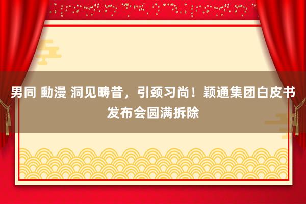 男同 動漫 洞见畴昔，引颈习尚！颖通集团白皮书发布会圆满拆除