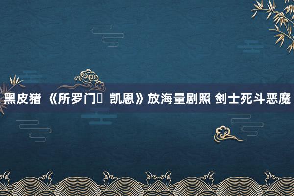 黑皮猪 《所罗门・凯恩》放海量剧照 剑士死斗恶魔