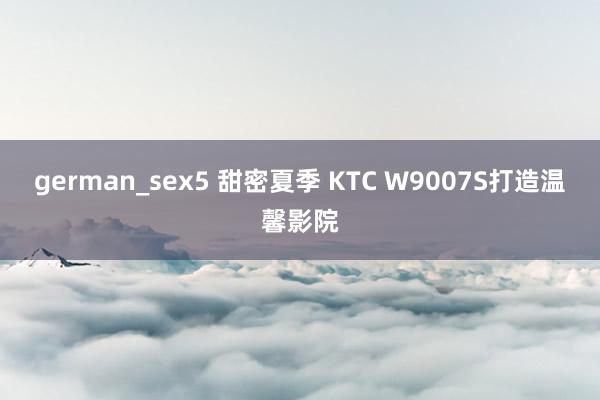 german_sex5 甜密夏季 KTC W9007S打造温馨影院