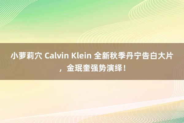 小萝莉穴 Calvin Klein 全新秋季丹宁告白大片，金珉奎强势演绎！