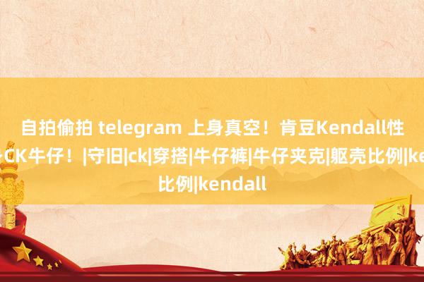 自拍偷拍 telegram 上身真空！肯豆Kendall性感上身CK牛仔！|守旧|ck|穿搭|牛仔裤|牛仔夹克|躯壳比例|kendall