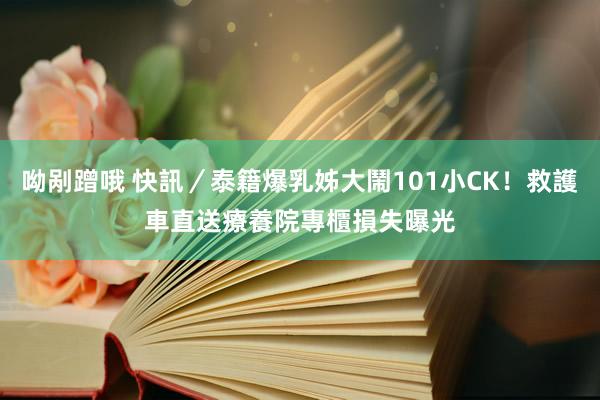 呦剐蹭哦 快訊／泰籍爆乳姊大鬧101小CK！救護車直送療養院　專櫃損失曝光