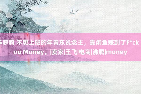 洋萝莉 不想上班的年青东说念主，靠闲鱼赚到了F*ck You Money。|卖家|王飞|电商|沸腾|money