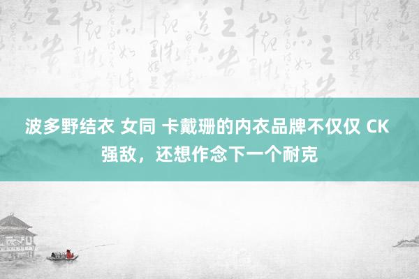 波多野结衣 女同 卡戴珊的内衣品牌不仅仅 CK 强敌，还想作念下一个耐克