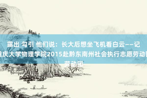 露出 勾引 他们说：长大后想坐飞机看白云——记重庆大学物理学院2015赴黔东南州社会执行志愿劳动团