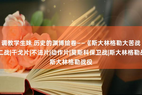 调教学生妹 历史的渊博绘卷——《斯大林格勒大苦战》|二战|干戈片|不法片|动作片|莫斯科保卫战|斯大林格勒战役