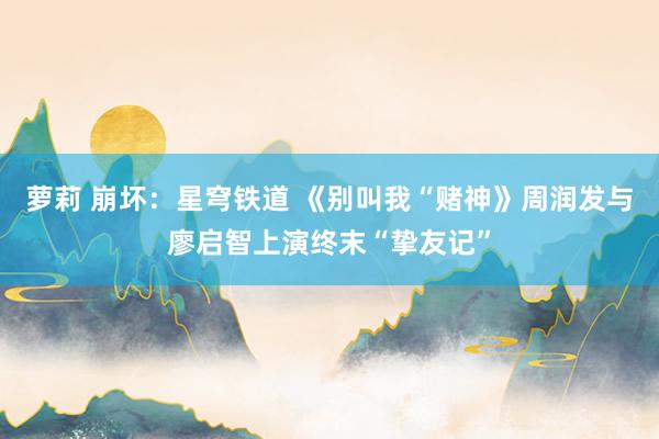 萝莉 崩坏：星穹铁道 《别叫我“赌神》周润发与廖启智上演终末“挚友记”