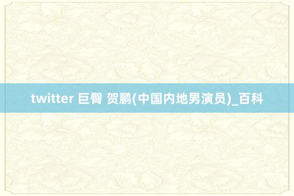 twitter 巨臀 贺鹏(中国内地男演员)_百科