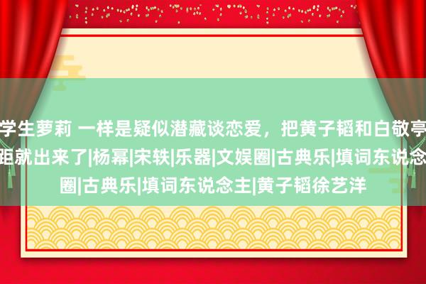 学生萝莉 一样是疑似潜藏谈恋爱，把黄子韬和白敬亭放在一说念，差距就出来了|杨幂|宋轶|乐器|文娱圈|古典乐|填词东说念主|黄子韬徐艺洋