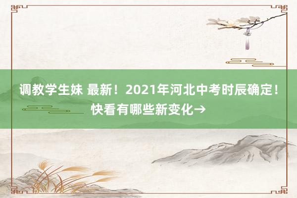 调教学生妹 最新！2021年河北中考时辰确定！快看有哪些新变化→