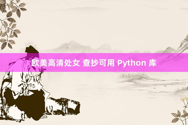 欧美高清处女 查抄可用 Python 库