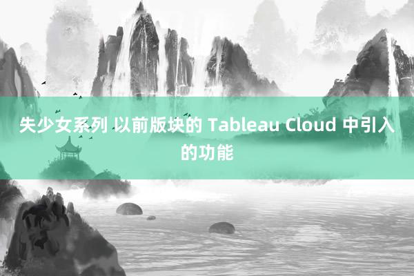 失少女系列 以前版块的 Tableau Cloud 中引入的功能