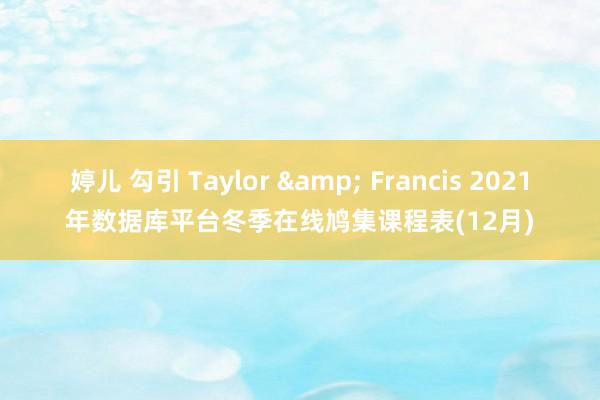 婷儿 勾引 Taylor & Francis 2021年数据库平台冬季在线鸠集课程表(12月)