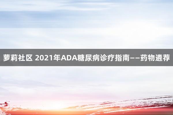 萝莉社区 2021年ADA糖尿病诊疗指南——药物遴荐