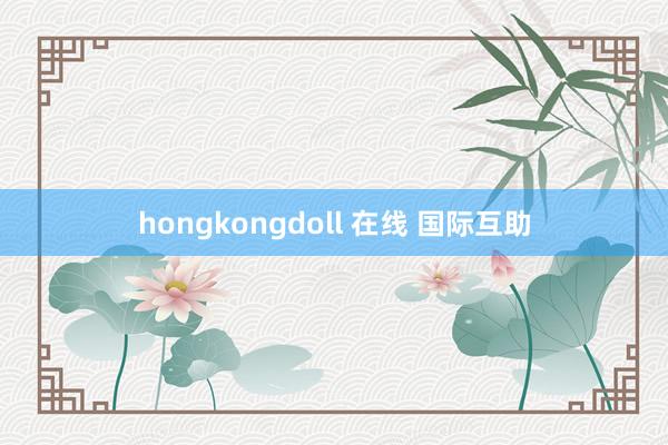 hongkongdoll 在线 国际互助