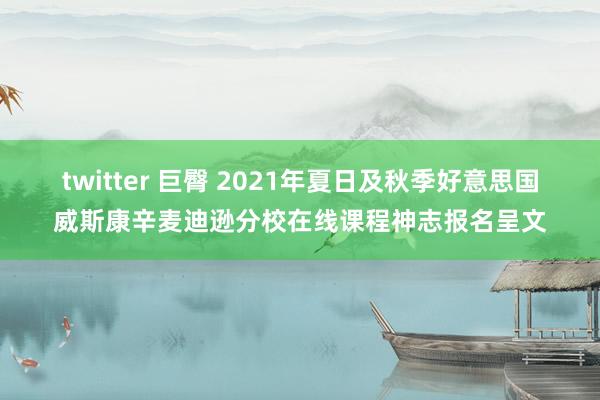 twitter 巨臀 2021年夏日及秋季好意思国威斯康辛麦迪逊分校在线课程神志报名呈文