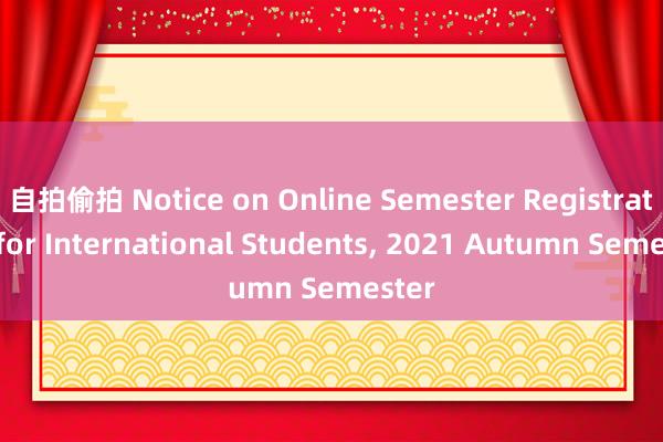 自拍偷拍 Notice on Online Semester Registration for International Students, 2021 Autumn Semester