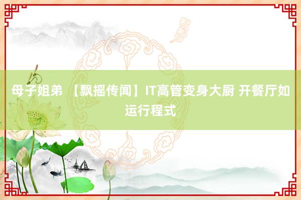 母子姐弟 【飘摇传闻】IT高管变身大厨 开餐厅如运行程式